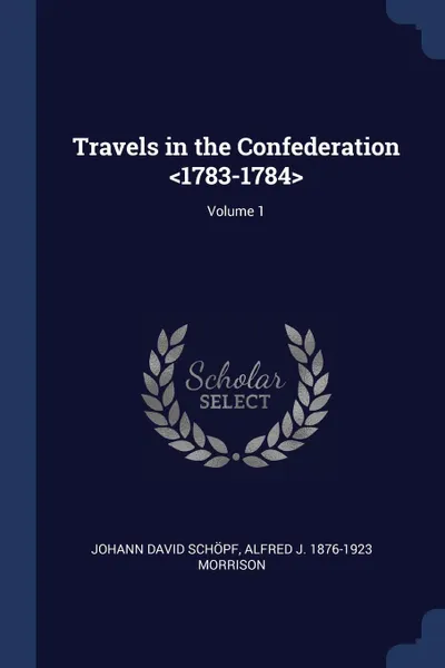 Обложка книги Travels in the Confederation <1783-1784>; Volume 1, Johann David Schöpf, Alfred J. 1876-1923 Morrison