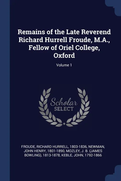 Обложка книги Remains of the Late Reverend Richard Hurrell Froude, M.A., Fellow of Oriel College, Oxford; Volume 1, Richard Hurrell Froude, John Henry Newman, J B. 1813-1878 Mozley