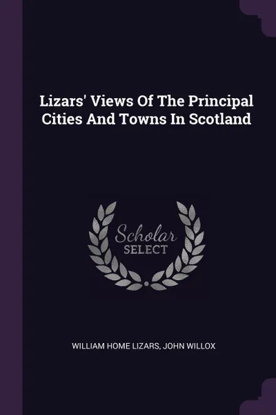 Обложка книги Lizars' Views Of The Principal Cities And Towns In Scotland, William Home Lizars, John Willox