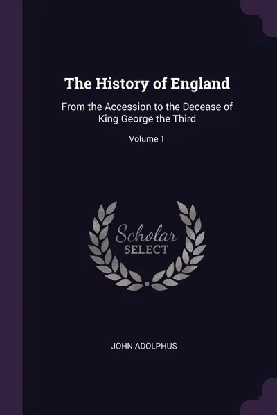 Обложка книги The History of England. From the Accession to the Decease of King George the Third; Volume 1, John Adolphus