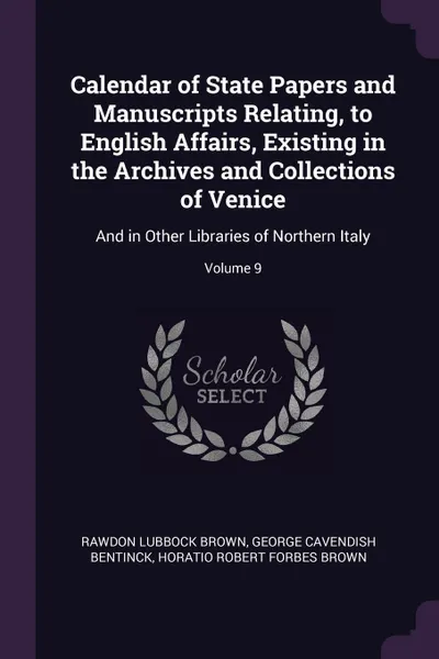 Обложка книги Calendar of State Papers and Manuscripts Relating, to English Affairs, Existing in the Archives and Collections of Venice. And in Other Libraries of Northern Italy; Volume 9, Rawdon Lubbock Brown, George Cavendish Bentinck, Horatio Robert Forbes Brown