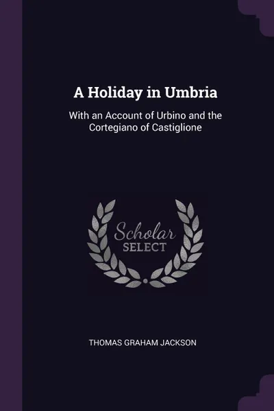 Обложка книги A Holiday in Umbria. With an Account of Urbino and the Cortegiano of Castiglione, Thomas Graham Jackson