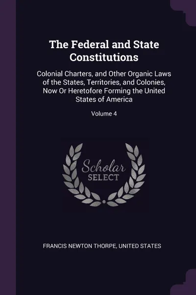 Обложка книги The Federal and State Constitutions. Colonial Charters, and Other Organic Laws of the States, Territories, and Colonies, Now Or Heretofore Forming the United States of America; Volume 4, Francis Newton Thorpe