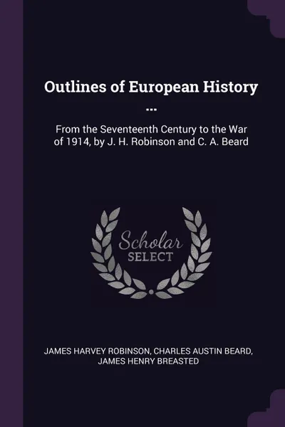 Обложка книги Outlines of European History ... From the Seventeenth Century to the War of 1914, by J. H. Robinson and C. A. Beard, James Harvey Robinson, Charles Austin Beard, James Henry Breasted