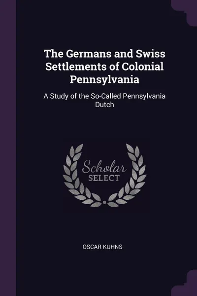 Обложка книги The Germans and Swiss Settlements of Colonial Pennsylvania. A Study of the So-Called Pennsylvania Dutch, Oscar Kuhns