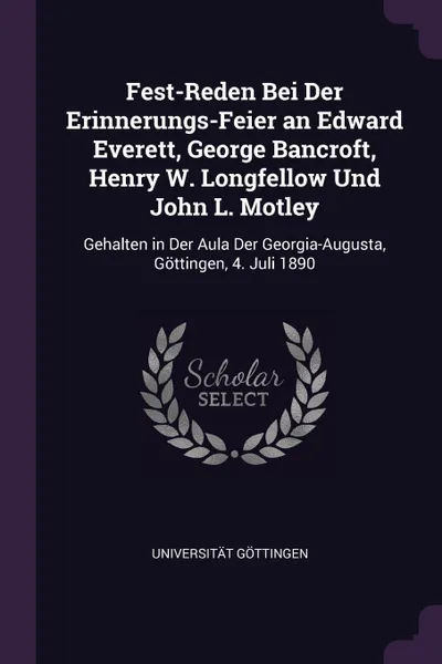 Обложка книги Fest-Reden Bei Der Erinnerungs-Feier an Edward Everett, George Bancroft, Henry W. Longfellow Und John L. Motley. Gehalten in Der Aula Der Georgia-Augusta, Gottingen, 4. Juli 1890, Universität Göttingen