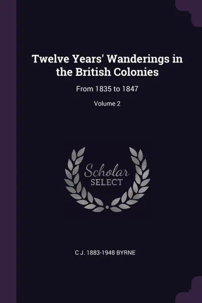 Обложка книги Twelve Years' Wanderings in the British Colonies. From 1835 to 1847; Volume 2, C J. 1883-1948 Byrne