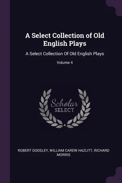 Обложка книги A Select Collection of Old English Plays. A Select Collection Of Old English Plays; Volume 4, Robert Dodsley, William Carew Hazlitt, Richard Morris