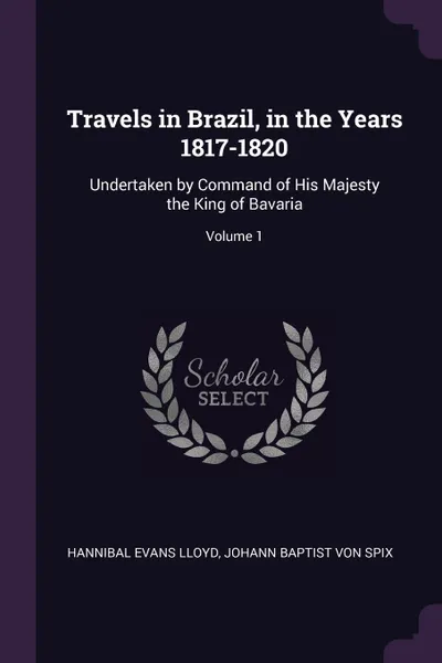 Обложка книги Travels in Brazil, in the Years 1817-1820. Undertaken by Command of His Majesty the King of Bavaria; Volume 1, Hannibal Evans Lloyd