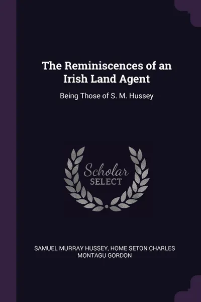 Обложка книги The Reminiscences of an Irish Land Agent. Being Those of S. M. Hussey, Samuel Murray Hussey, Home Seton Charles Montagu Gordon