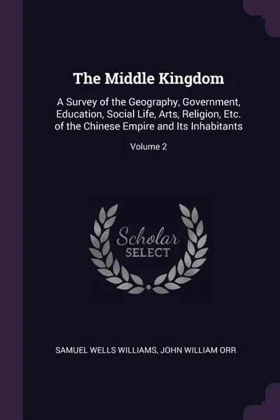 Обложка книги The Middle Kingdom. A Survey of the Geography, Government, Education, Social Life, Arts, Religion, Etc. of the Chinese Empire and Its Inhabitants; Volume 2, Samuel Wells Williams, John William Orr