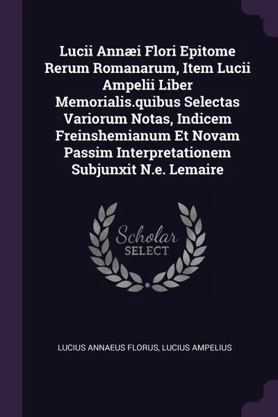 Обложка книги Lucii Annaei Flori Epitome Rerum Romanarum, Item Lucii Ampelii Liber Memorialis.quibus Selectas Variorum Notas, Indicem Freinshemianum Et Novam Passim Interpretationem Subjunxit N.e. Lemaire, Lucius Annaeus Florus, Lucius Ampelius