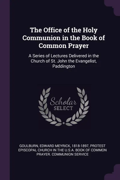 Обложка книги The Office of the Holy Communion in the Book of Common Prayer. A Series of Lectures Delivered in the Church of St. John the Evangelist, Paddington, Edward Meyrick Goulburn