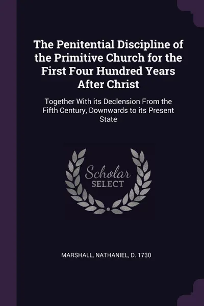 Обложка книги The Penitential Discipline of the Primitive Church for the First Four Hundred Years After Christ. Together With its Declension From the Fifth Century, Downwards to its Present State, Nathaniel Marshall