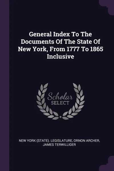 Обложка книги General Index To The Documents Of The State Of New York, From 1777 To 1865 Inclusive, Ornon Archer, James Terwilliger