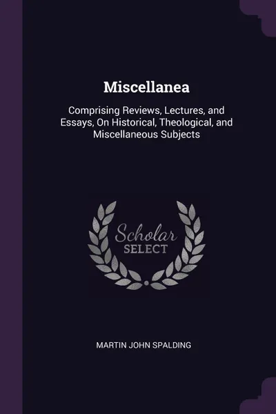 Обложка книги Miscellanea. Comprising Reviews, Lectures, and Essays, On Historical, Theological, and Miscellaneous Subjects, Martin John Spalding