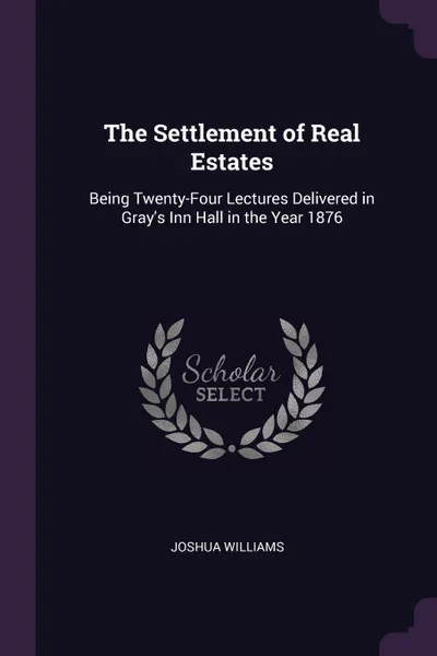 Обложка книги The Settlement of Real Estates. Being Twenty-Four Lectures Delivered in Gray's Inn Hall in the Year 1876, Joshua Williams