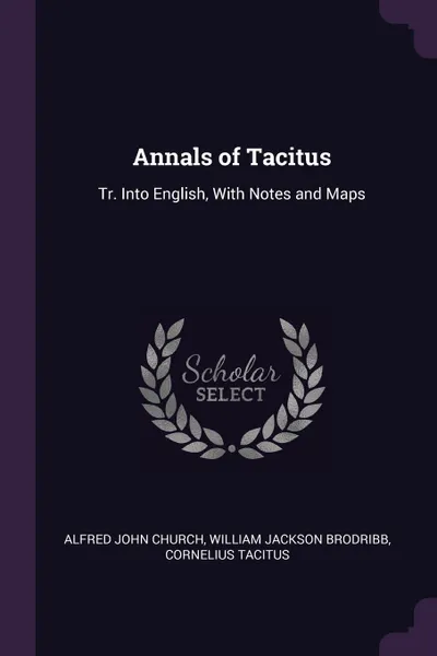 Обложка книги Annals of Tacitus. Tr. Into English, With Notes and Maps, Alfred John Church, William Jackson Brodribb, Cornelius Tacitus