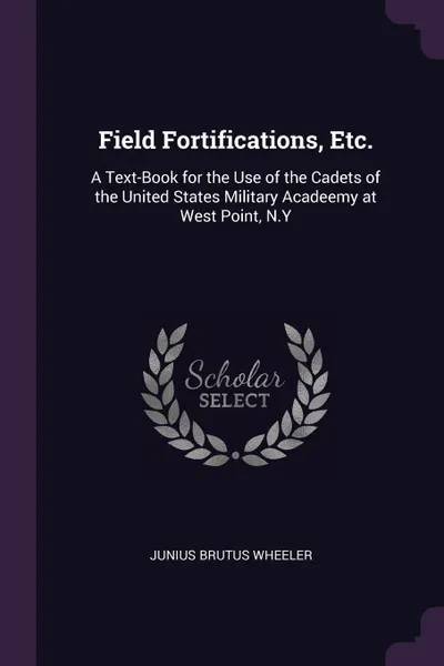 Обложка книги Field Fortifications, Etc. A Text-Book for the Use of the Cadets of the United States Military Acadeemy at West Point, N.Y, Junius Brutus Wheeler