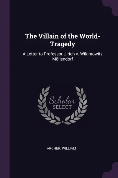 Обложка книги The Villain of the World-Tragedy. A Letter to Professor Ulrich v. Wilamowitz Mollendorf, Archer William