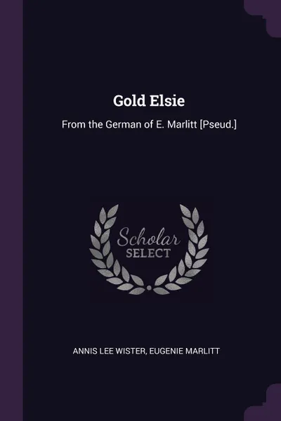 Обложка книги Gold Elsie. From the German of E. Marlitt .Pseud.., Annis Lee Wister, Eugenie Marlitt