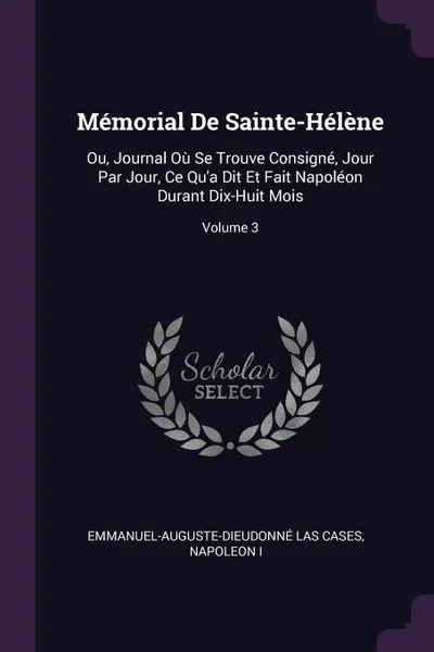 Обложка книги Memorial De Sainte-Helene. Ou, Journal Ou Se Trouve Consigne, Jour Par Jour, Ce Qu'a Dit Et Fait Napoleon Durant Dix-Huit Mois; Volume 3, Emmanuel-Auguste-Dieudonné Las Cases, Napoleon I