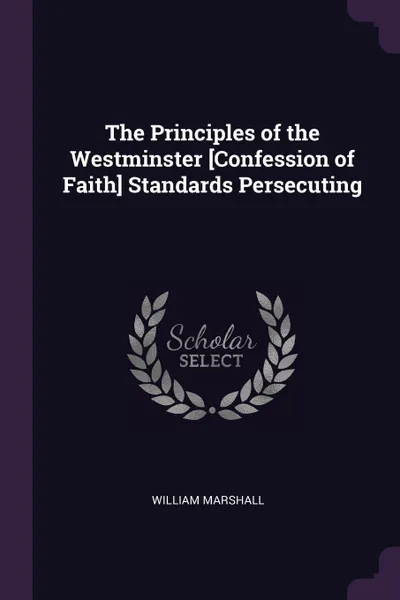 Обложка книги The Principles of the Westminster .Confession of Faith. Standards Persecuting, William Marshall