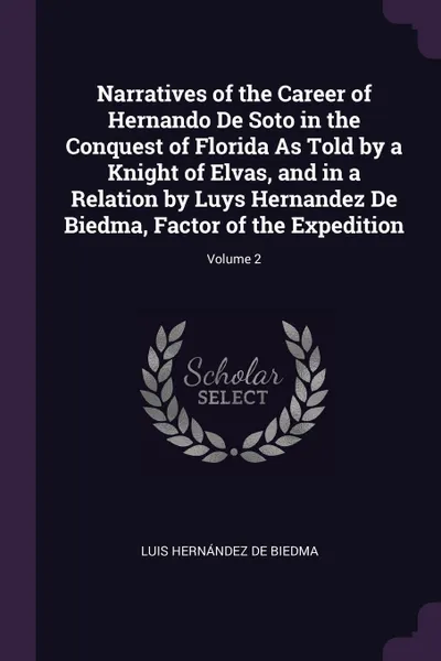 Обложка книги Narratives of the Career of Hernando De Soto in the Conquest of Florida As Told by a Knight of Elvas, and in a Relation by Luys Hernandez De Biedma, Factor of the Expedition; Volume 2, Luis Hernández De Biedma