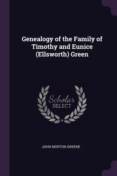 Обложка книги Genealogy of the Family of Timothy and Eunice (Ellsworth) Green, John Morton Greene