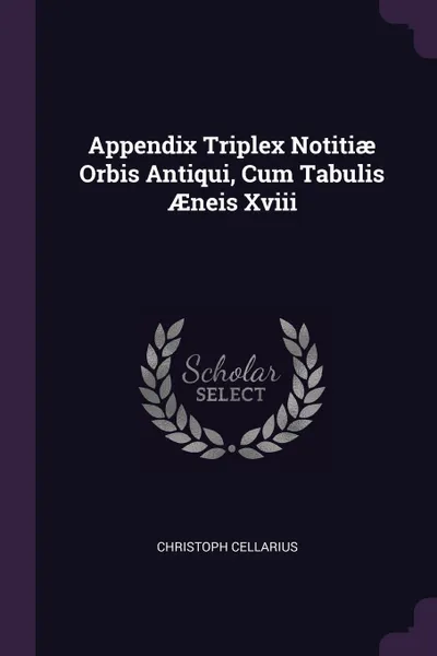 Обложка книги Appendix Triplex Notitiae Orbis Antiqui, Cum Tabulis AEneis Xviii, Christoph Cellarius