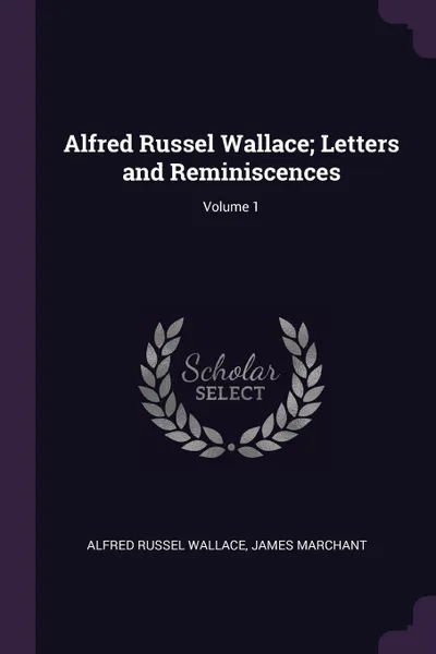 Обложка книги Alfred Russel Wallace; Letters and Reminiscences; Volume 1, Alfred Russel Wallace, James Marchant