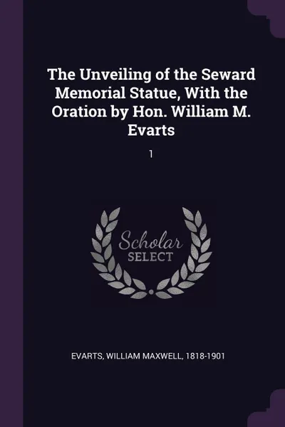 Обложка книги The Unveiling of the Seward Memorial Statue, With the Oration by Hon. William M. Evarts. 1, William Maxwell Evarts