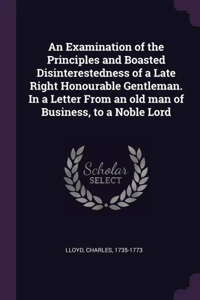 Обложка книги An Examination of the Principles and Boasted Disinterestedness of a Late Right Honourable Gentleman. In a Letter From an old man of Business, to a Noble Lord, Charles Lloyd