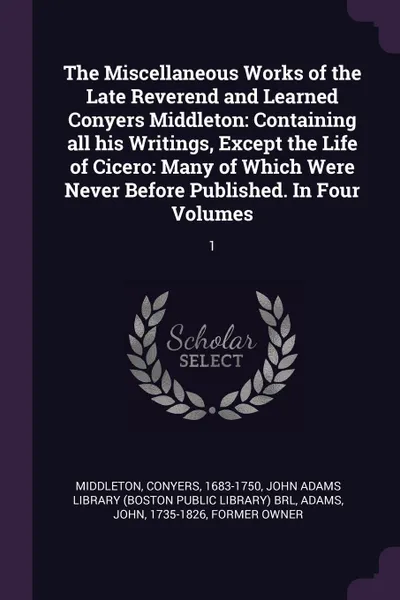 Обложка книги The Miscellaneous Works of the Late Reverend and Learned Conyers Middleton. Containing all his Writings, Except the Life of Cicero: Many of Which Were Never Before Published. In Four Volumes: 1, Conyers Middleton, John Adams