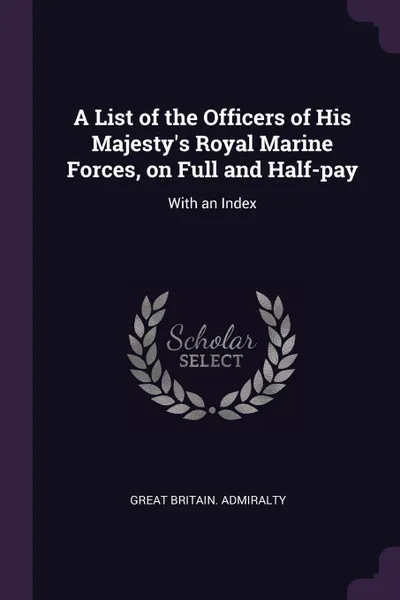 Обложка книги A List of the Officers of His Majesty's Royal Marine Forces, on Full and Half-pay. With an Index, Great Britain. Admiralty