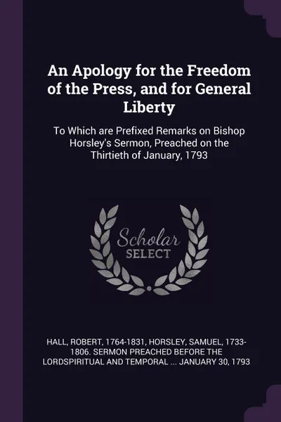 Обложка книги An Apology for the Freedom of the Press, and for General Liberty. To Which are Prefixed Remarks on Bishop Horsley's Sermon, Preached on the Thirtieth of January, 1793, Robert Hall