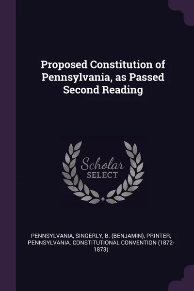 Обложка книги Proposed Constitution of Pennsylvania, as Passed Second Reading, Pennsylvania Pennsylvania, B printer Singerly, Pennsylvania Constitutional Convention