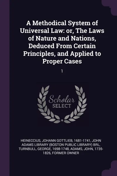 Обложка книги A Methodical System of Universal Law. or, The Laws of Nature and Nations, Deduced From Certain Principles, and Applied to Proper Cases: 1, Johann Gottlieb Heineccius, George Turnbull