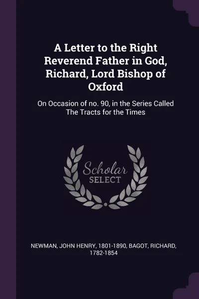 Обложка книги A Letter to the Right Reverend Father in God, Richard, Lord Bishop of Oxford. On Occasion of no. 90, in the Series Called The Tracts for the Times, John Henry Newman, Richard Bagot