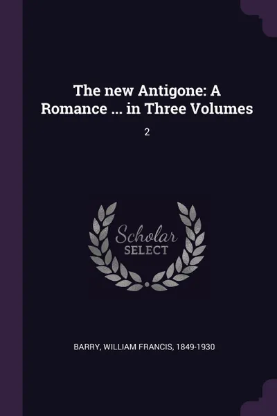 Обложка книги The new Antigone. A Romance ... in Three Volumes: 2, William Francis Barry