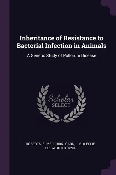 Обложка книги Inheritance of Resistance to Bacterial Infection in Animals. A Genetic Study of Pullorum Disease, Elmer Roberts, L E. 1893- Card