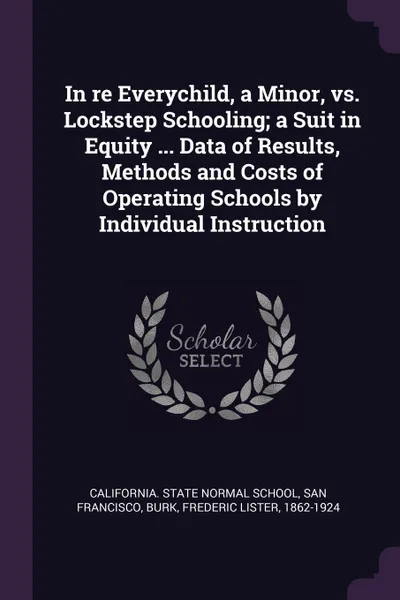 Обложка книги In re Everychild, a Minor, vs. Lockstep Schooling; a Suit in Equity ... Data of Results, Methods and Costs of Operating Schools by Individual Instruction, Frederic Lister Burk