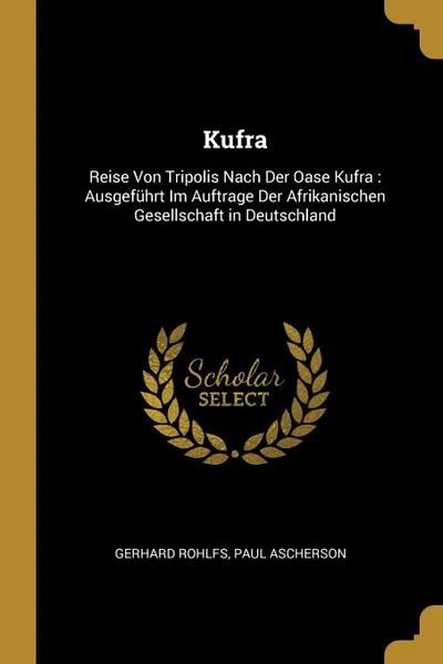 Обложка книги Kufra. Reise Von Tripolis Nach Der Oase Kufra : Ausgefuhrt Im Auftrage Der Afrikanischen Gesellschaft in Deutschland, Gerhard Rohlfs, Paul Ascherson