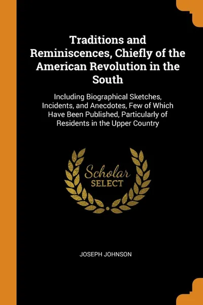 Обложка книги Traditions and Reminiscences, Chiefly of the American Revolution in the South. Including Biographical Sketches, Incidents, and Anecdotes, Few of Which Have Been Published, Particularly of Residents in the Upper Country, Joseph Johnson