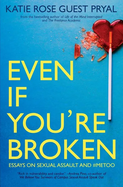 Обложка книги Even If You're Broken. Essays on Sexual Assault and #MeToo, Katie Rose Guest Pryal