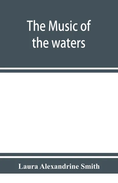 Обложка книги The music of the waters. A collection of the sailors' chanties, or working songs of the sea, of all maritime nations. Boatmen's, fishermen's, and rowing songs, and water legends, Laura Alexandrine Smith