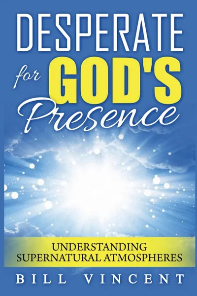 Обложка книги Desperate for God's Presence. Understanding Supernatural Atmospheres, Bill Vincent