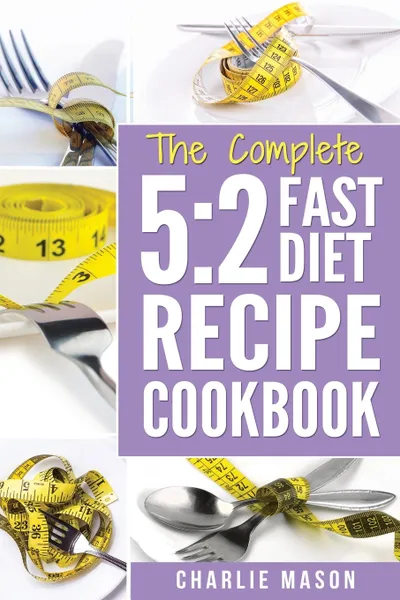 Обложка книги THE COMPLETE 5. 2 FAST DIET RECIPE COOKBOOK: Fast Diet Cookbook Lose Weight Program Recipes (Fast diet fast diet book fast diet cookbook fast), Charlie Mason