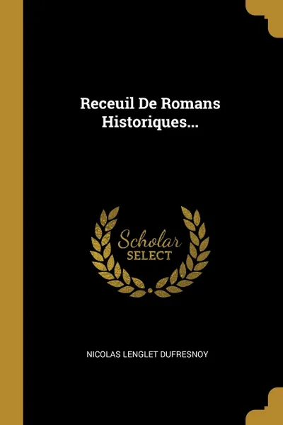 Обложка книги Receuil De Romans Historiques..., Nicolas Lenglet Dufresnoy