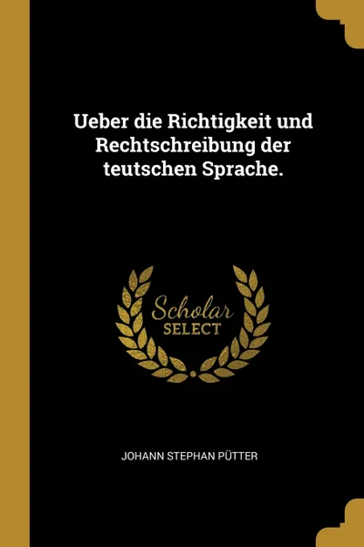Обложка книги Ueber die Richtigkeit und Rechtschreibung der teutschen Sprache., Johann Stephan Pütter